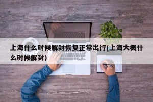 上海什么时候解封恢复正常出行(上海大概什么时候解封)