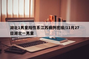 湖北1男童阳性系江苏病例密接/11月27日湖北一男童