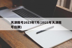 天津限号2023年7月(2021年天津限号日期)