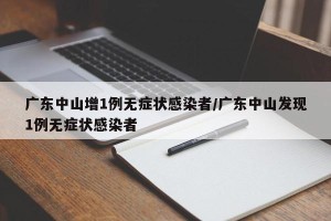 广东中山增1例无症状感染者/广东中山发现1例无症状感染者