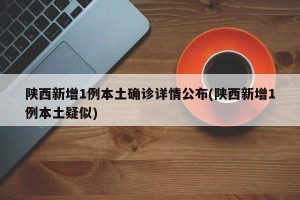 陕西新增1例本土确诊详情公布(陕西新增1例本土疑似)