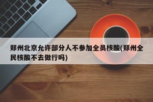 郑州北京允许部分人不参加全员核酸(郑州全民核酸不去做行吗)