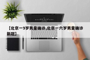 【北京一9岁男童确诊,北京一六岁男童确诊新冠】