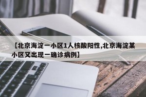 【北京海淀一小区1人核酸阳性,北京海淀某小区又出现一确诊病例】