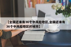 【全国近来有36个中风险地区,全国近来有36个中风险地区的城市】