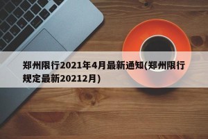 郑州限行2021年4月最新通知(郑州限行规定最新20212月)