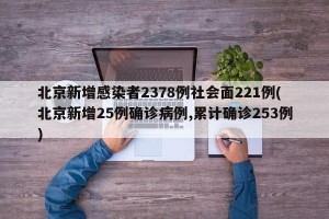 北京新增感染者2378例社会面221例(北京新增25例确诊病例,累计确诊253例)