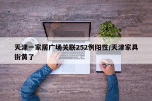 天津一家居广场关联252例阳性/天津家具街黄了