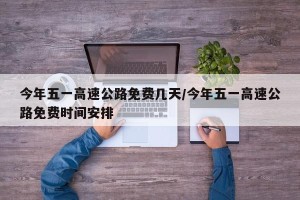 今年五一高速公路免费几天/今年五一高速公路免费时间安排