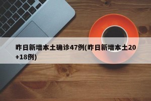 昨日新增本土确诊47例(昨日新增本土20+18例)