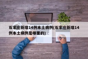 石家庄新增14例本土病例(石家庄新增14例本土病例是哪里的)