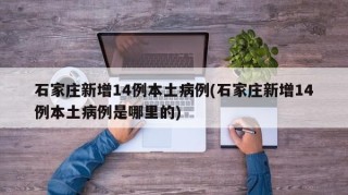 石家庄新增14例本土病例(石家庄新增14例本土病例是哪里的)