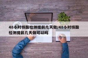 48小时核酸检测提前几天做/48小时核酸检测提前几天做可以吗