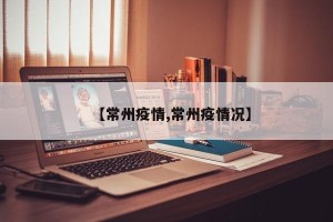 【常州疫情,常州疫情况】
