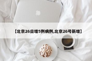 【北京26日增5例病例,北京26号新增】