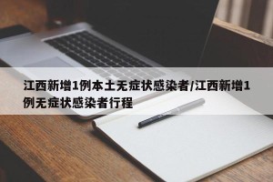 江西新增1例本土无症状感染者/江西新增1例无症状感染者行程