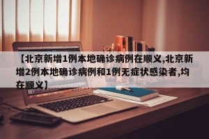 【北京新增1例本地确诊病例在顺义,北京新增2例本地确诊病例和1例无症状感染者,均在顺义】