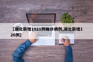 【湖北新增1921例确诊病例,湖北新增126例】