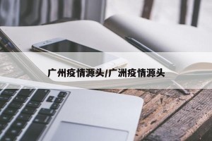 广州疫情源头/广洲疫情源头