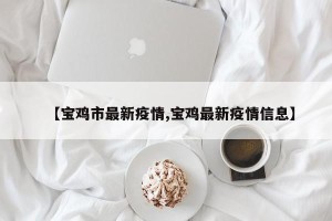【宝鸡市最新疫情,宝鸡最新疫情信息】