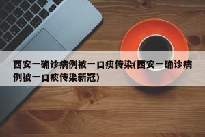 西安一确诊病例被一口痰传染(西安一确诊病例被一口痰传染新冠)