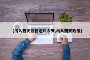【出入西安最新通知今天,出入西安政策】