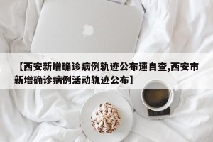 【西安新增确诊病例轨迹公布速自查,西安市新增确诊病例活动轨迹公布】