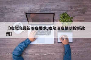 【哈尔滨最新防疫要求,哈尔滨疫情防控新政策】