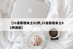 【31省新增本土61例,31省新增本土61例湖南】
