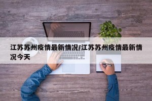 江苏苏州疫情最新情况/江苏苏州疫情最新情况今天