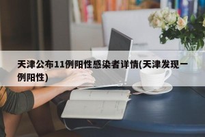 天津公布11例阳性感染者详情(天津发现一例阳性)