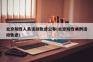 北京阳性人员活动轨迹公布(北京阳性病例活动轨迹)