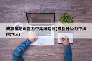 成都多地调整为中高风险区(成都升级为中风险地区)