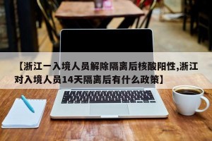 【浙江一入境人员解除隔离后核酸阳性,浙江对入境人员14天隔离后有什么政策】