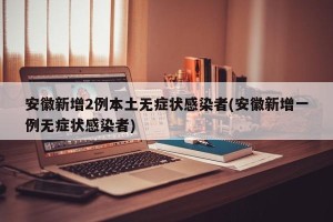 安徽新增2例本土无症状感染者(安徽新增一例无症状感染者)