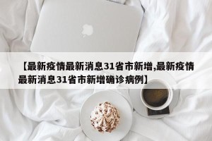 【最新疫情最新消息31省市新增,最新疫情最新消息31省市新增确诊病例】