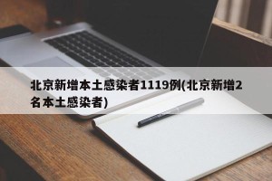 北京新增本土感染者1119例(北京新增2名本土感染者)