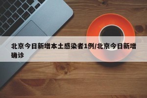 北京今日新增本土感染者1例/北京今日新增确诊