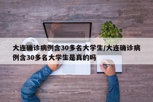 大连确诊病例含30多名大学生/大连确诊病例含30多名大学生是真的吗
