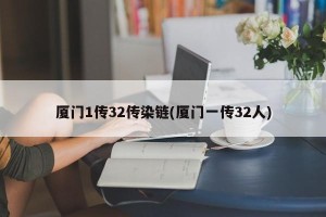 厦门1传32传染链(厦门一传32人)
