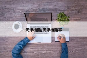 天津核酸/天津核酸亭