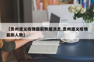 【贵州遵义疫情最新数据消息,贵州遵义疫情最新人数】