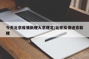 今天北京疫情新规入京规定/北京疫情进京新规