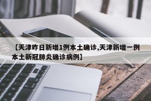 【天津昨日新增1例本土确诊,天津新增一例本土新冠肺炎确诊病例】