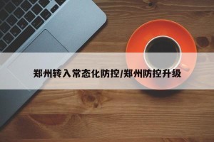 郑州转入常态化防控/郑州防控升级