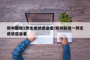 郑州新增1例无症状感染者/郑州新增一例无症状感染者