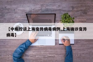 【中疾控谈上海变异病毒病例,上海确诊变异病毒】