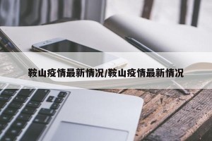 鞍山疫情最新情况/鞍山疫情最新情况