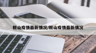 鞍山疫情最新情况/鞍山疫情最新情况