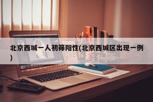 北京西城一人初筛阳性(北京西城区出现一例)